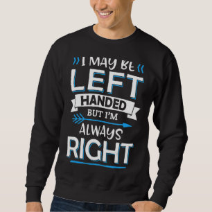 I May Be Left Handed But I'm Always Right - Left H Sweatshirt