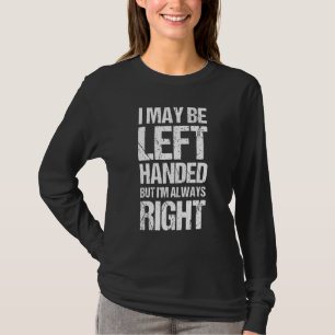 I May Be Left Handed But I'm Always Right Sarcast T-Shirt