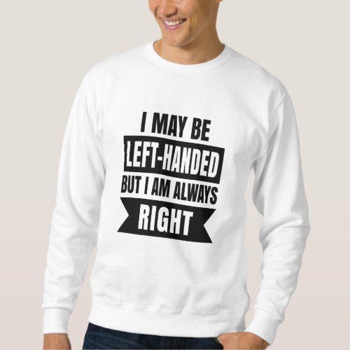 I may be left_handed but Im always right Sweatshirt
