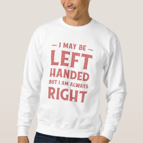 I may be left_handed but Im always right Sweatshirt