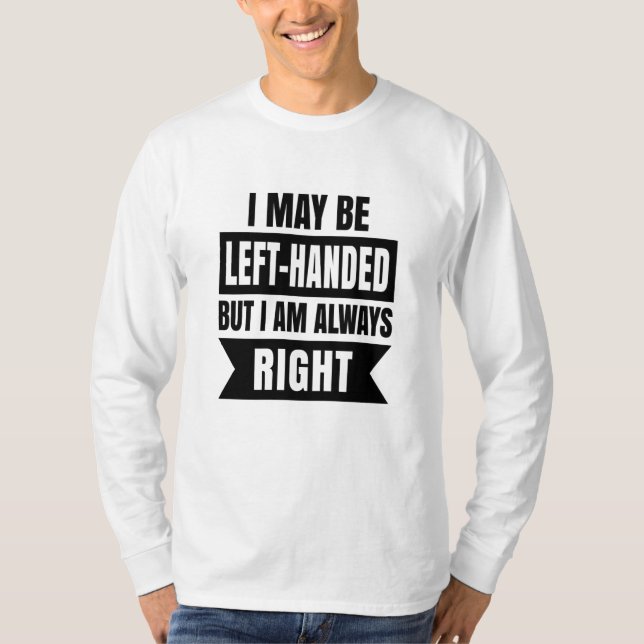 I may be left-handed but I'm always right T-Shirt (Front)