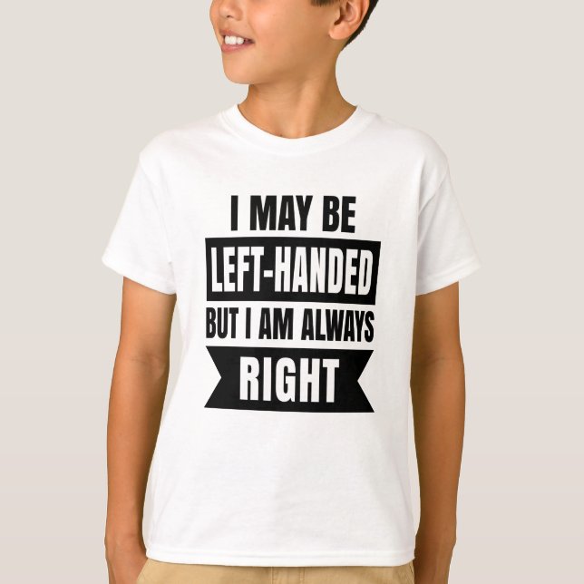 I may be left-handed but I'm always right T-Shirt (Front)