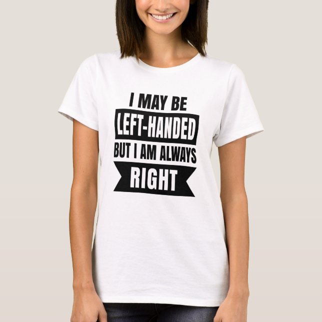 I may be left-handed but I'm always right T-Shirt (Front)