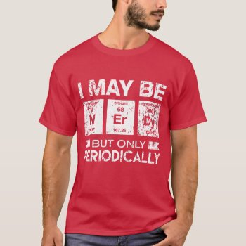 I May Be Nerdy But Only Periodically Funny Geek T- T-shirt by TheWrightShirts at Zazzle