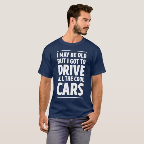 I May Be Old But I Got To Drive All The Cool Cars T_Shirt