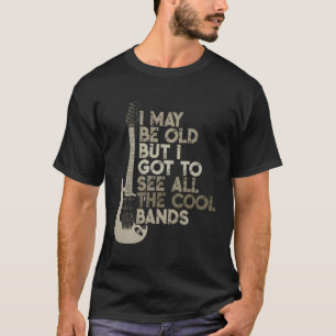 I May Be Old But I Got To See All The Bands T-Shirt
