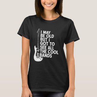 I May Be Old But I Got To See All The Bands T-Shirt
