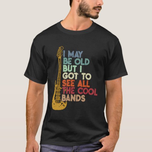 I May Be Old But I Got To See All The Bands T_Shirt