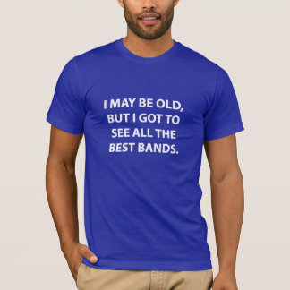 I MAY BE OLD, BUT I GOT TO SEE ALL THE BEST BANDS. T-Shirt