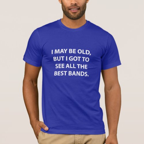 I MAY BE OLD BUT I GOT TO SEE ALL THE BEST BANDS T_Shirt