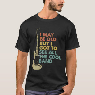 I May Be Old But I Got To See All The Cool Bands C T-Shirt