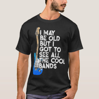 I May Be Old But I Got To See All The Cool Bands C T-Shirt
