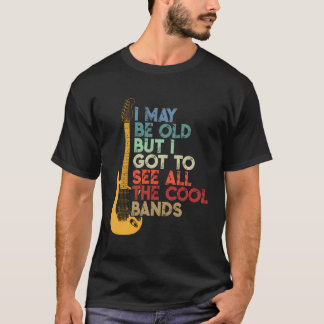 I May Be Old But I Got To See All The Cool Bands O T-Shirt