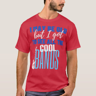 I May Be Old But I Got To See All The Cool Bands R T-Shirt