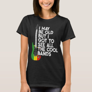 I May Be Old But I Got To See All The Cool Bands R T-Shirt