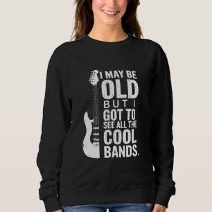 I May Be Old But I Got To See All The Cool Bands Sweatshirt