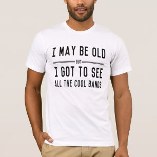 I May Be Old but I Got to See All the Cool Bands T-Shirt