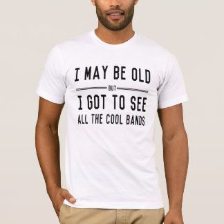 I May Be Old but I Got to See All the Cool Bands T-Shirt