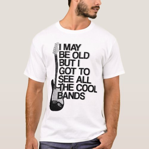 I May Be Old But I Got To See All The Cool Bands T_Shirt