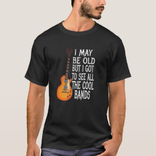 I May Be Old But I Got To See All The Cool Bands T-Shirt