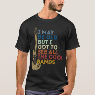 I May Be Old But I Got To See All The Cool Bands T-Shirt