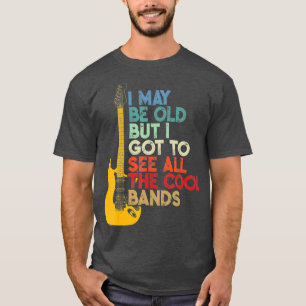 I May Be Old But I Got To See All The Cool Bands T-Shirt