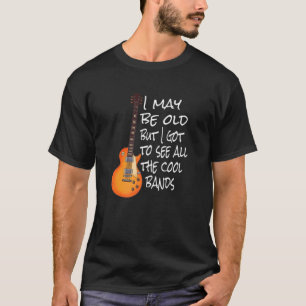 I May Be Old But I Got To See All The Cool Bands   T-Shirt