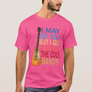 I May Be Old But I Got To See All The Cool Bands T-Shirt