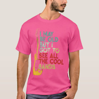 I May Be Old But I Got To See All The Cool Bands T-Shirt