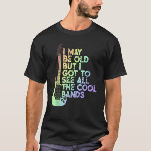 I May Be Old But I Got To See All The Cool Bands T T-Shirt