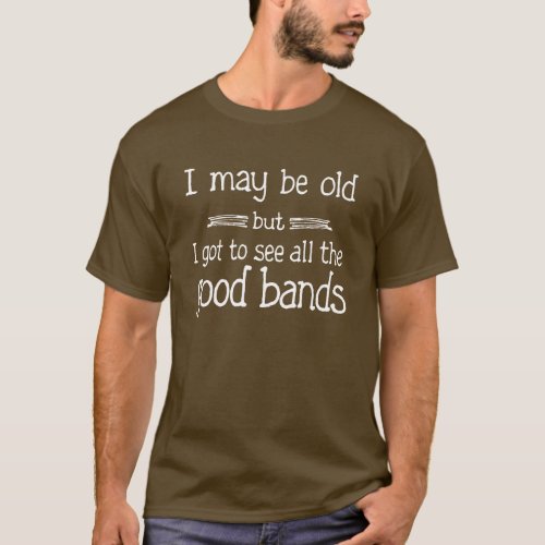 I May Be Old but I Got to See all the Good Bands T_Shirt
