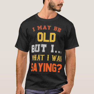 I May Be Old But I What I Was Saying For Funny Adu T-Shirt