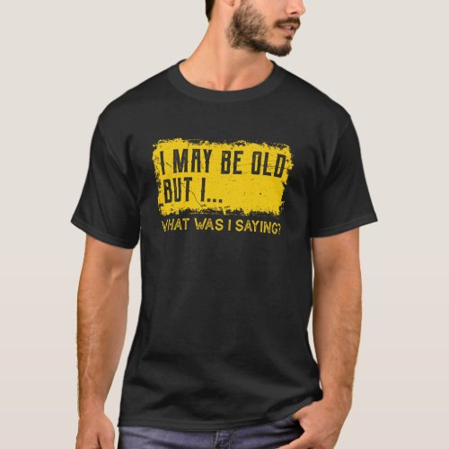 I May Be Old But I What Was I Saying _ Sarcastic T_Shirt