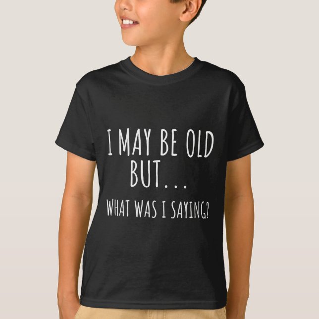I May Be Old But What Was I Saying Shirt Funny Old (Front)