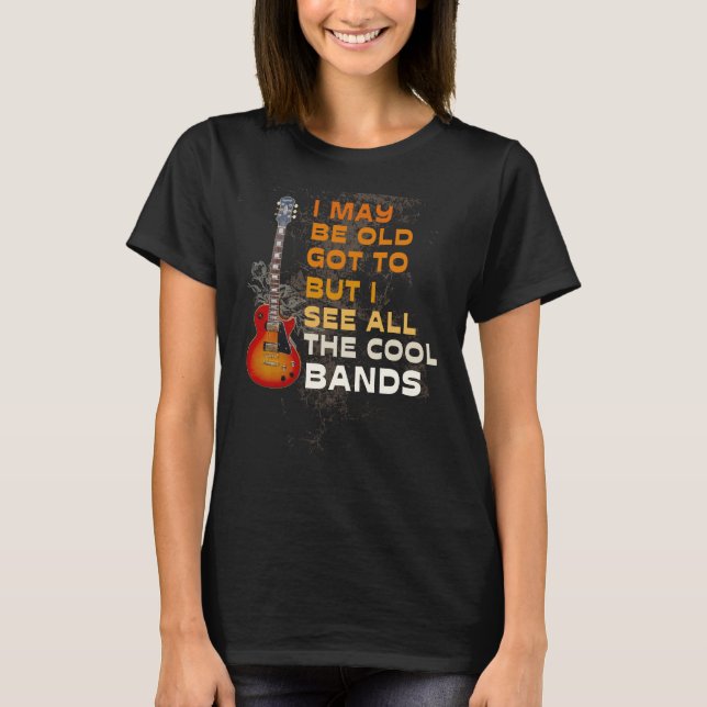 I May Be Old Got To But I See All The Cool BANDS  T-Shirt (Front)