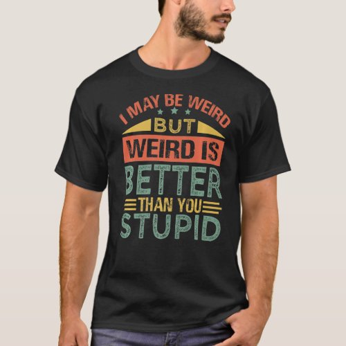 I May Be Weird But Weird Is Better Than You Stupid T_Shirt