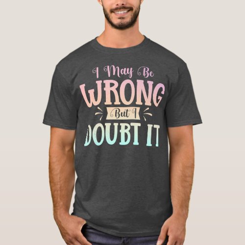 I May Be Wrong But I Doubt It Funny Sarcastic T_Shirt