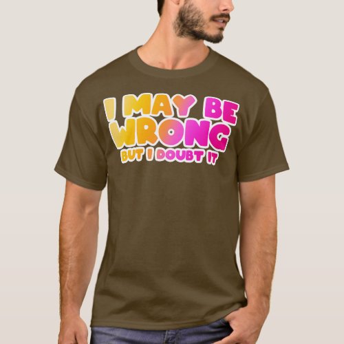 I May Be Wrong But I doubt it funny TShirt