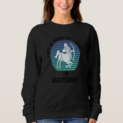 I May Be Wrong But I Doubt It Im Sagittarius Sun  Sweatshirt