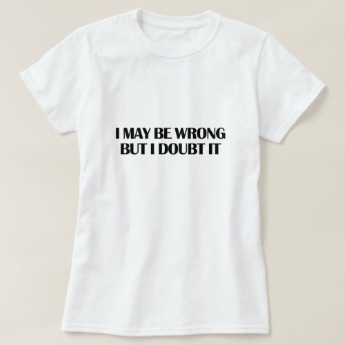 I MAY BE WRONG BUT I DOUBT IT T_Shirt