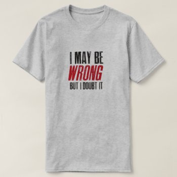 I May Be Wrong But I Doubt It T-shirt by eRocksFunnyTshirts at Zazzle