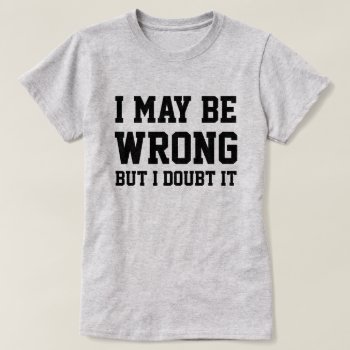 I May Be Wrong T-shirt by awfultees at Zazzle