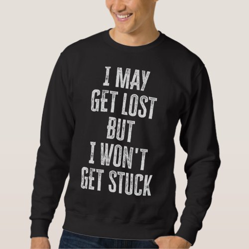 I May Get Lost But I Wont Get Stuck 5 Sweatshirt