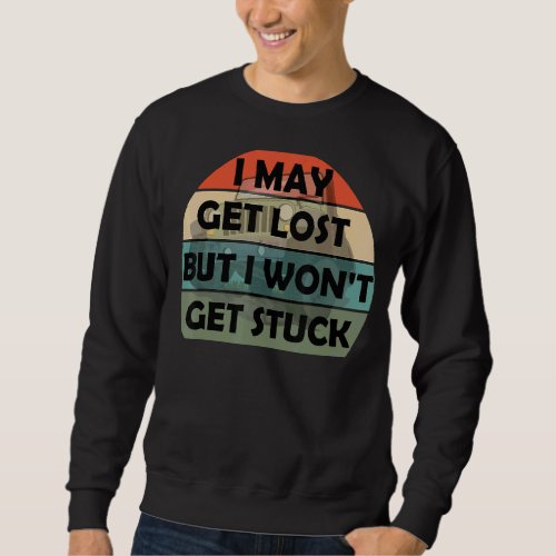 I May Get Lost  But I Wont Get Stuck  Sweatshirt