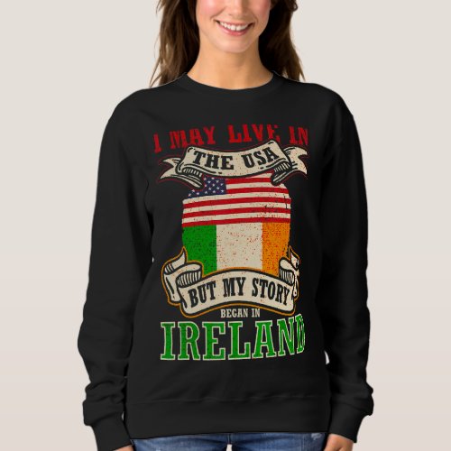 I May Live In The Usa But My Story Began In Irelan Sweatshirt