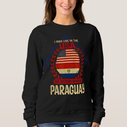 I May Live In The Usa But My Story Began In Paragu Sweatshirt