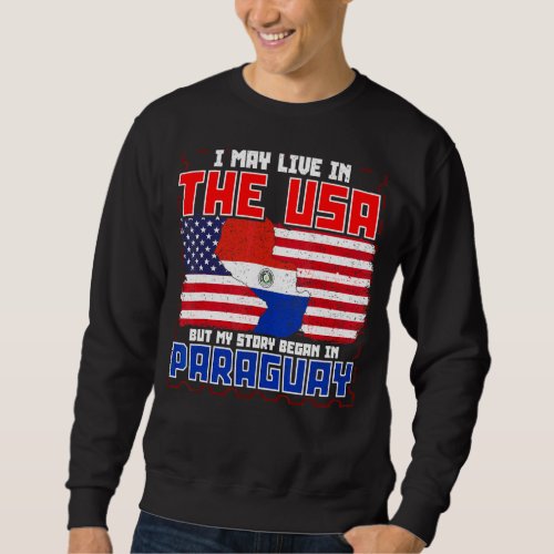 I May Live In The Usa But My Story Began In Paragu Sweatshirt