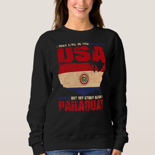 I May Live In The Usa But My Story Began In Paragu Sweatshirt