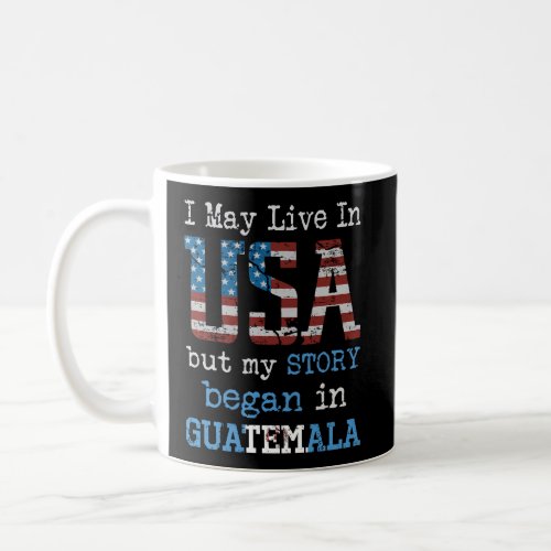 I May Live In Usa But My Story Began In Guatemala  Coffee Mug