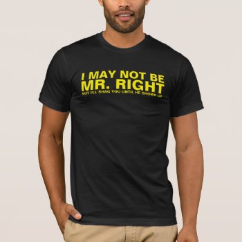 I May Not Be Mr. Right T-shirt by JaxFunnySirtz at Zazzle